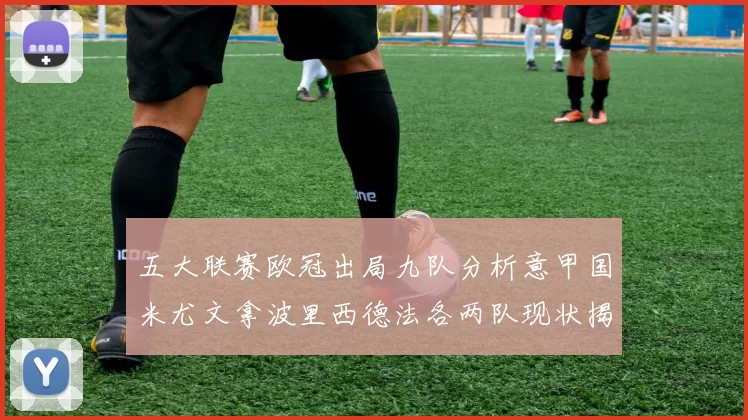 五大联赛欧冠出局九队分析意甲国米尤文拿波里西德法各两队现状揭秘