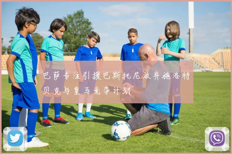 巴萨专注引援巴斯托尼放弃施洛特贝克与皇马竞争计划