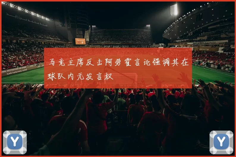 马竞主席反击阿劳霍言论强调其在球队内无发言权
