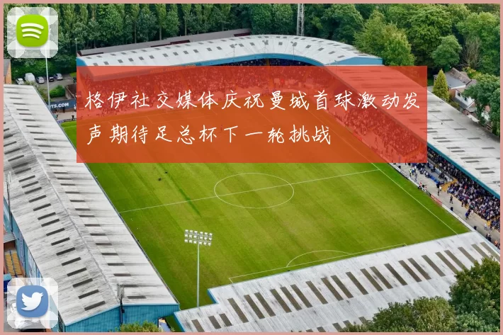 格伊社交媒体庆祝曼城首球激动发声期待足总杯下一轮挑战