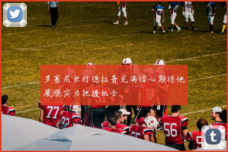 罗塞尼尔对德拉普充满信心期待他展现实力把握机会