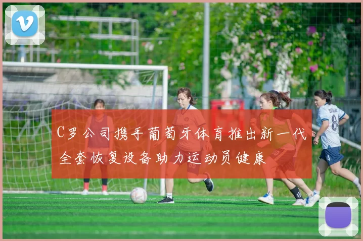 C罗公司携手葡萄牙体育推出新一代全套恢复设备助力运动员健康