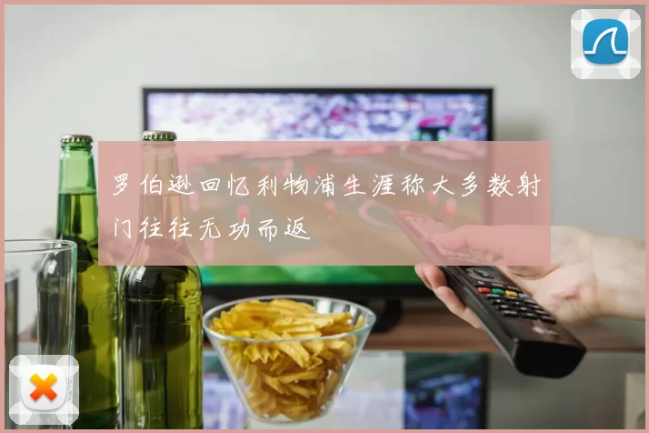 罗伯逊回忆利物浦生涯称大多数射门往往无功而返