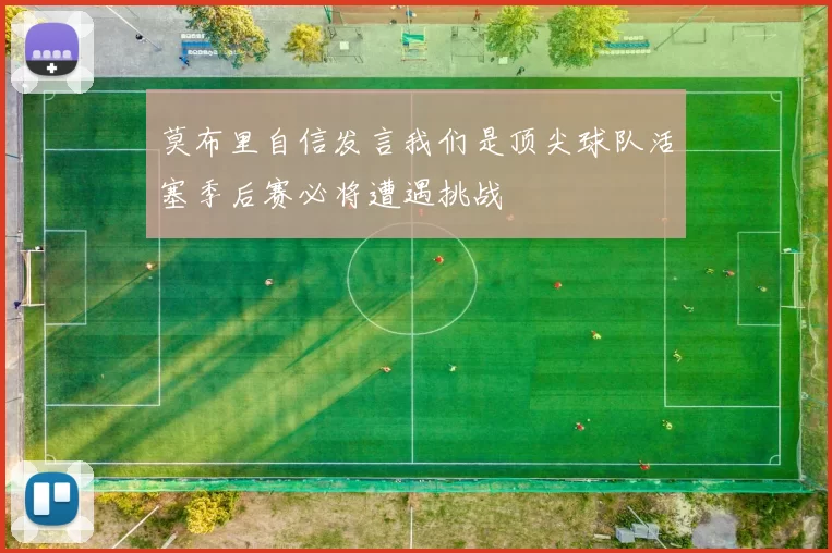 莫布里自信发言我们是顶尖球队活塞季后赛必将遭遇挑战
