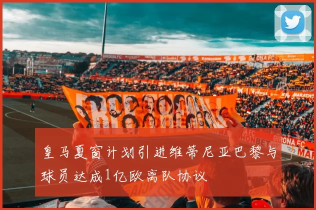 皇马夏窗计划引进维蒂尼亚巴黎与球员达成1亿欧离队协议