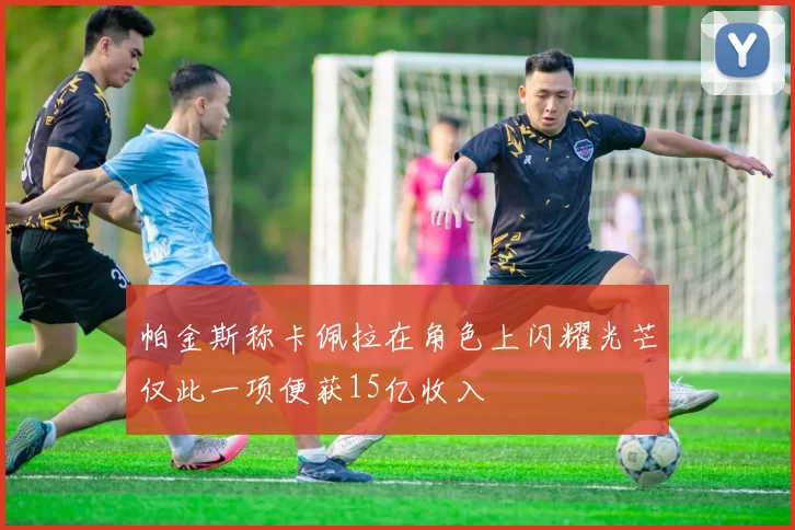 帕金斯称卡佩拉在角色上闪耀光芒仅此一项便获15亿收入
