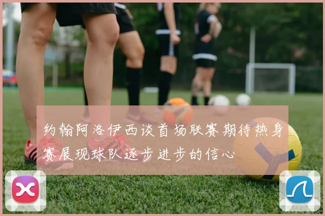 约翰阿洛伊西谈首场联赛期待热身赛展现球队逐步进步的信心