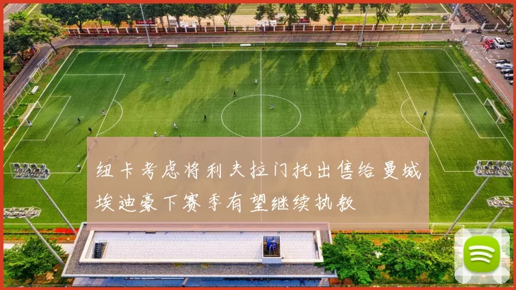 纽卡考虑将利夫拉门托出售给曼城埃迪豪下赛季有望继续执教