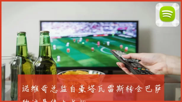 诺维奇总监自豪塔瓦雷斯转会巴萨称这是伟大成就