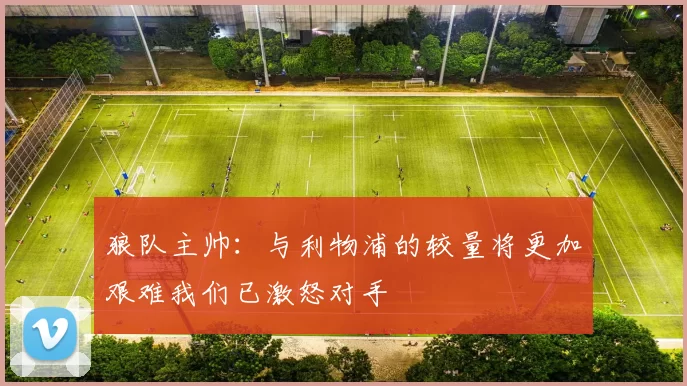 狼队主帅：与利物浦的较量将更加艰难我们已激怒对手
