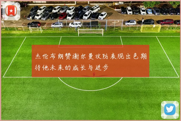杰伦布朗赞谢尔曼攻防表现出色期待他未来的成长与进步