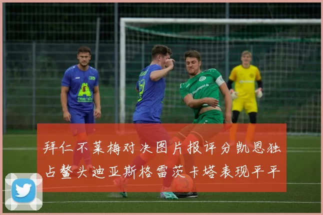 拜仁不莱梅对决图片报评分凯恩独占鳌头迪亚斯格雷茨卡塔表现平平