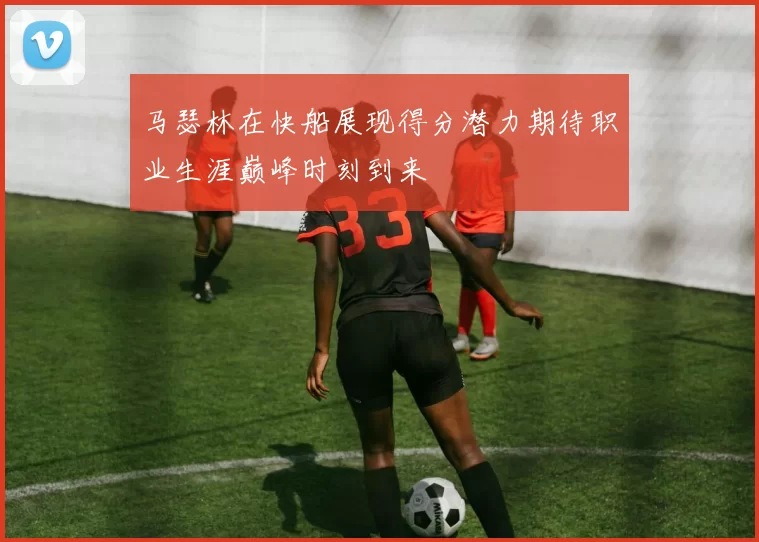 马瑟林在快船展现得分潜力期待职业生涯巅峰时刻到来