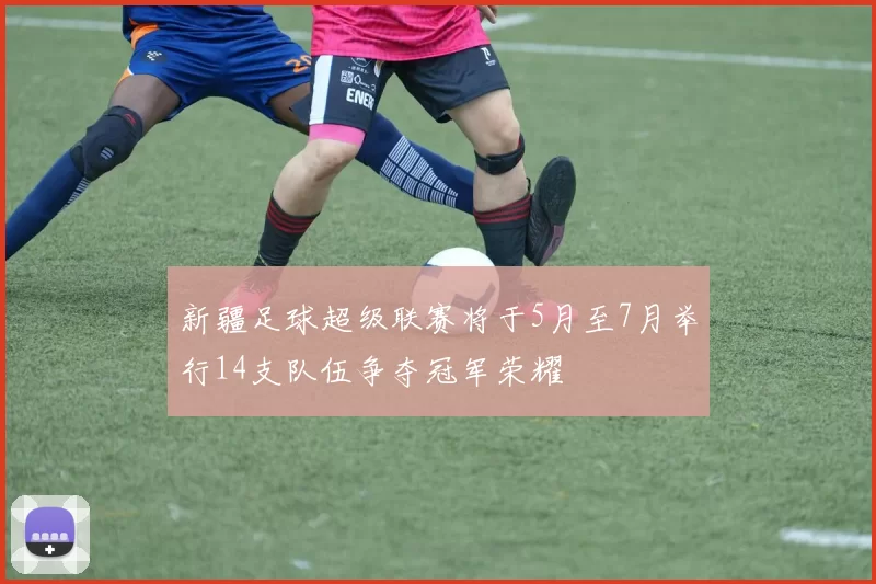 新疆足球超级联赛将于5月至7月举行14支队伍争夺冠军荣耀