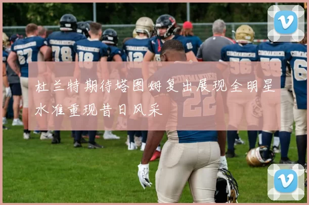 杜兰特期待塔图姆复出展现全明星水准重现昔日风采