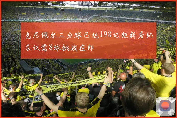 克尼佩尔三分球已达198记距新秀纪录仅需8球挑战在即