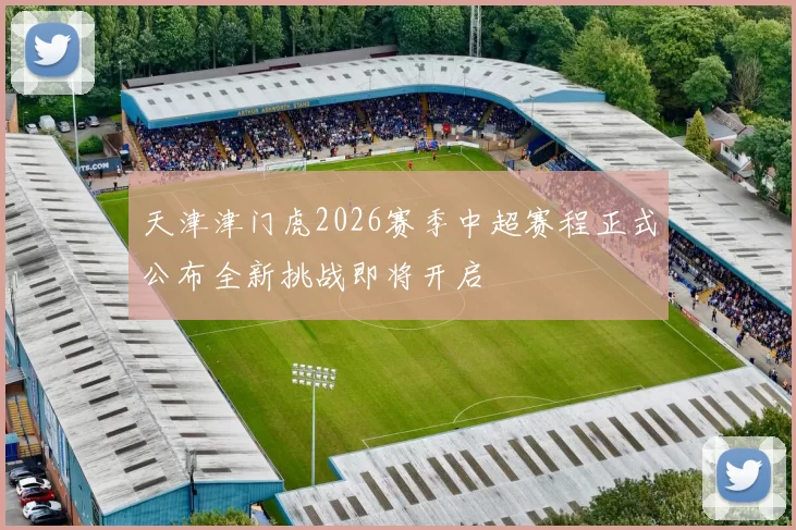 天津津门虎2026赛季中超赛程正式公布全新挑战即将开启