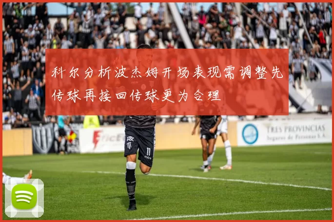 科尔分析波杰姆开场表现需调整先传球再接回传球更为合理