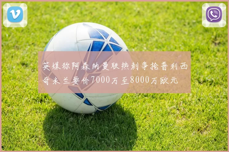 英媒称阿森纳曼联热刺争抢普利西奇米兰要价7000万至8000万欧元