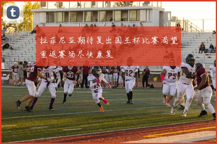拉菲尼亚期待复出国王杯比赛渴望重返赛场尽快康复
