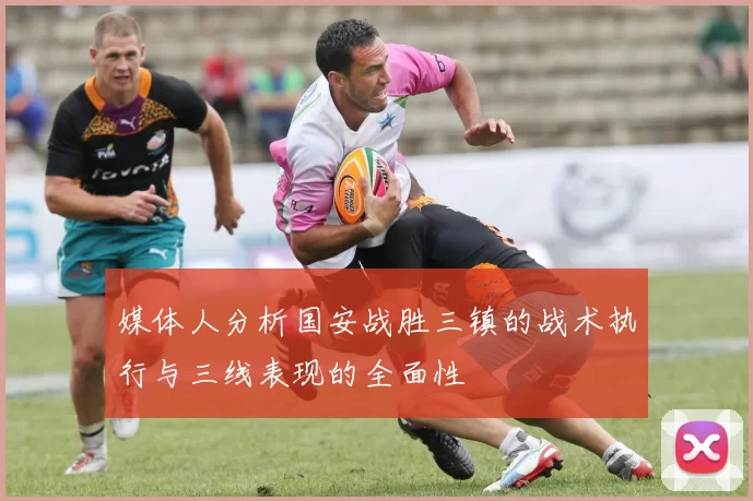 媒体人分析国安战胜三镇的战术执行与三线表现的全面性