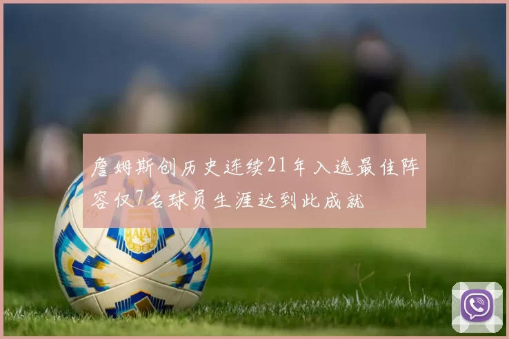 詹姆斯创历史连续21年入选最佳阵容仅7名球员生涯达到此成就