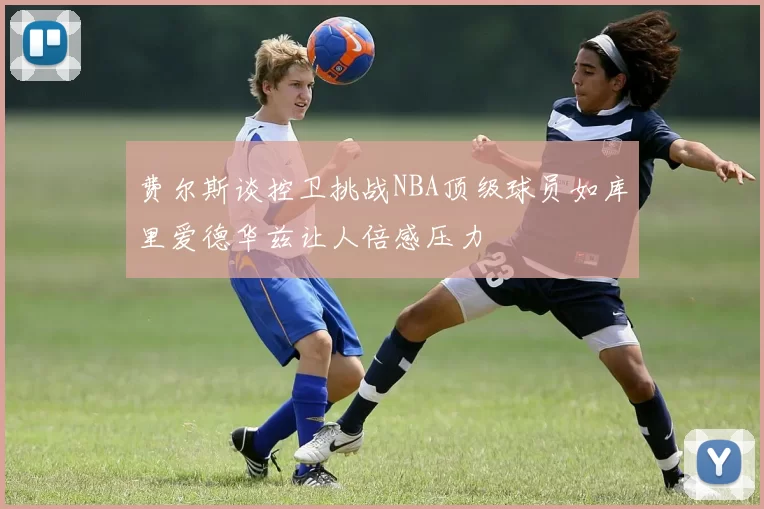 费尔斯谈控卫挑战NBA顶级球员如库里爱德华兹让人倍感压力