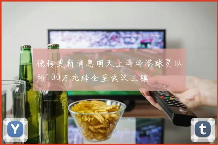 德转更新消息明天上海海港球员以约100万元转会至武汉三镇