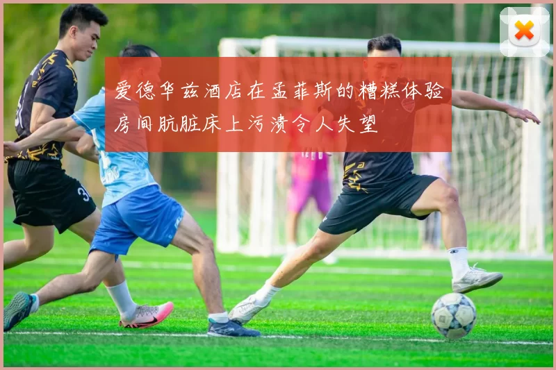 爱德华兹酒店在孟菲斯的糟糕体验房间肮脏床上污渍令人失望