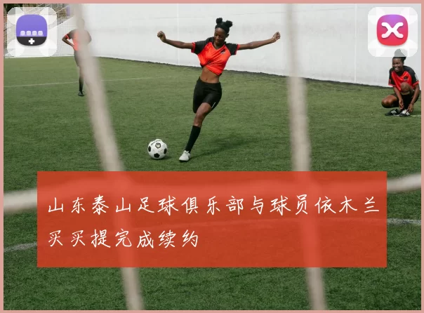 山东泰山足球俱乐部与球员依木兰买买提完成续约