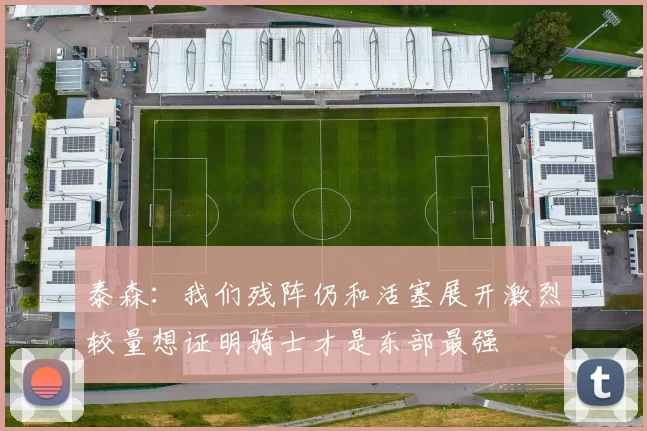 泰森：我们残阵仍和活塞展开激烈较量想证明骑士才是东部最强