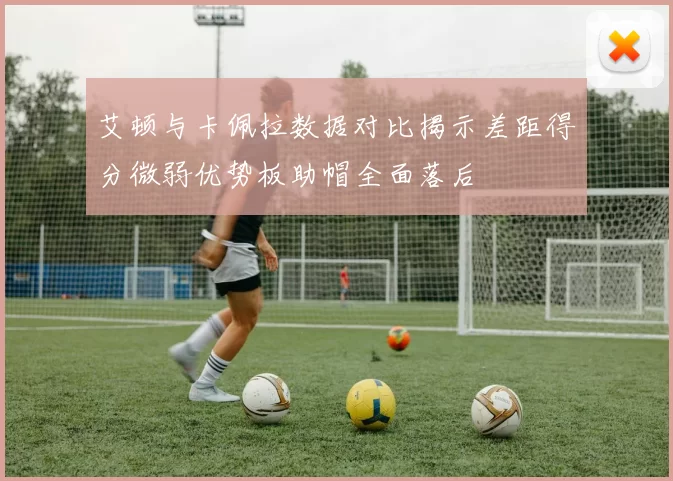 艾顿与卡佩拉数据对比揭示差距得分微弱优势板助帽全面落后