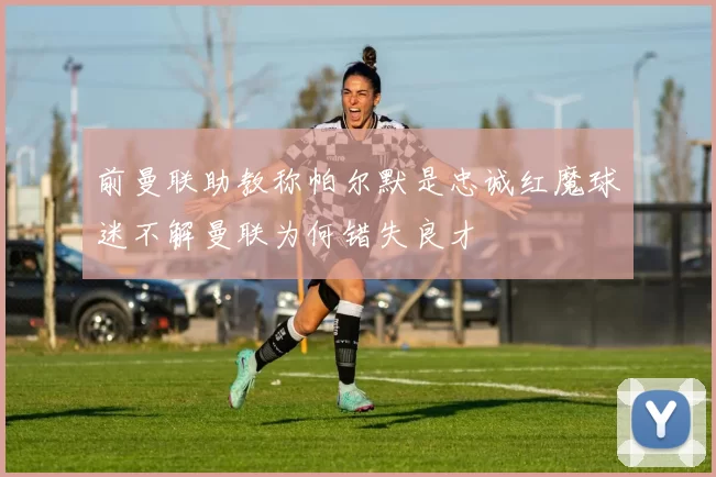 前曼联助教称帕尔默是忠诚红魔球迷不解曼联为何错失良才