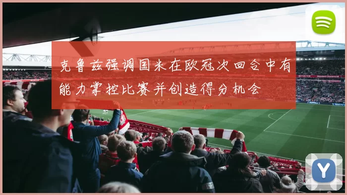 克鲁兹强调国米在欧冠次回合中有能力掌控比赛并创造得分机会